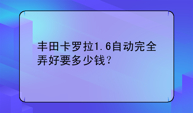 丰田卡罗拉1.6自动完全弄好要多少钱？