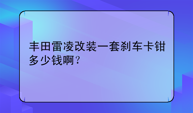 丰田雷凌改装一套刹车卡钳多少钱啊？