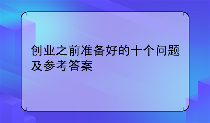 创业之前准备好的十个问题及参考答案