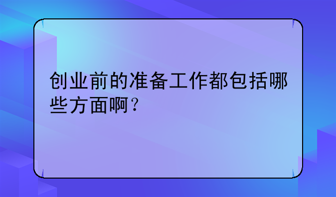 创业前的准备工作都包括哪些方面啊？