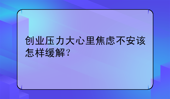 创业压力大心里焦虑不安该怎样缓解？