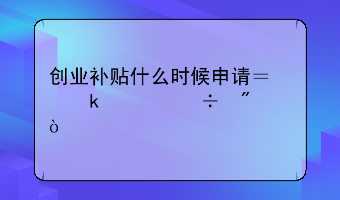 创业补贴什么时候申请？多久能到账？