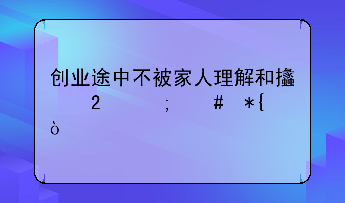 创业途中不被家人理解和支持怎么办？