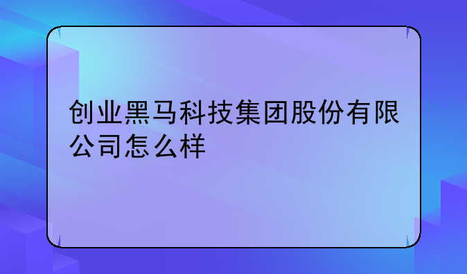 创业黑马科技集团股份有限公司怎么样