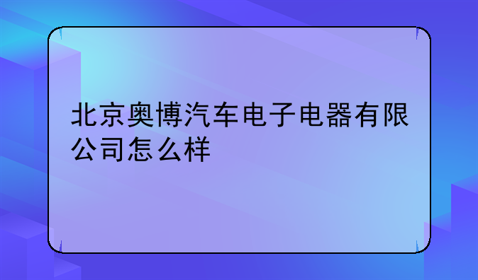 北京奥博汽车电子电器有限公司怎么样