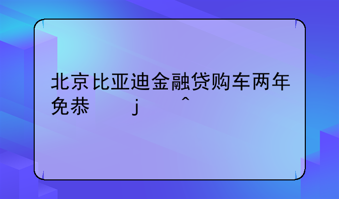 北京比亚迪金融贷购车两年免息的问题