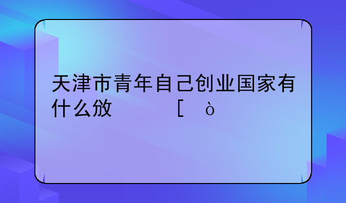 天津市青年自己创业国家有什么政策？