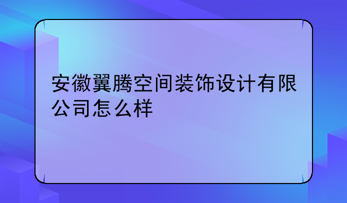 安徽翼腾空间装饰设计有限公司怎么样