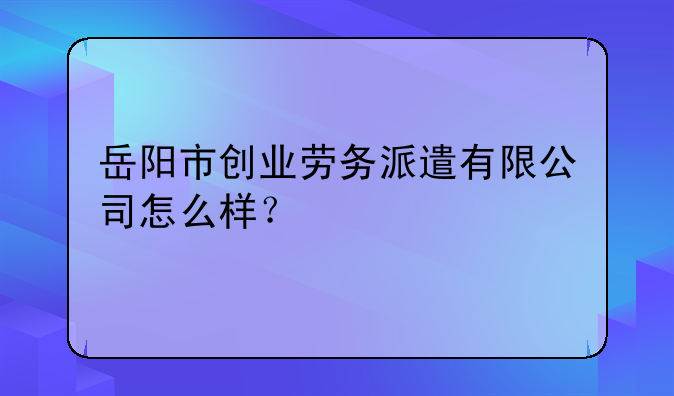 岳阳市创业劳务派遣有限公司怎么样？