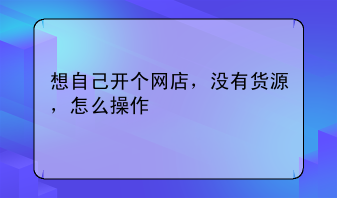 想自己开个网店，没有货源，怎么操作