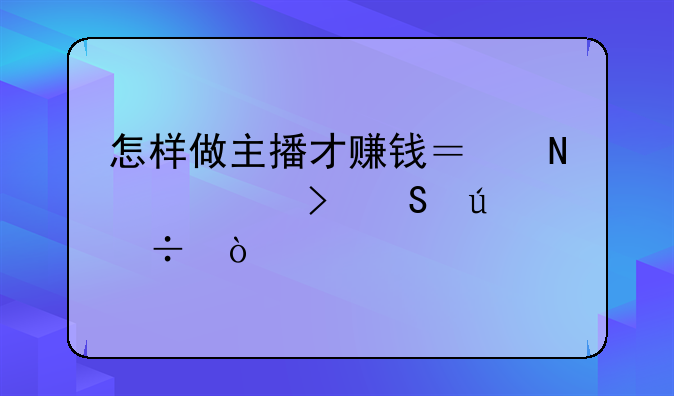 怎样做主播才赚钱？哪个平台比较好？