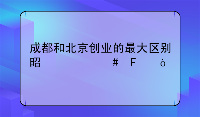 成都和北京创业的最大区别是什么呢？