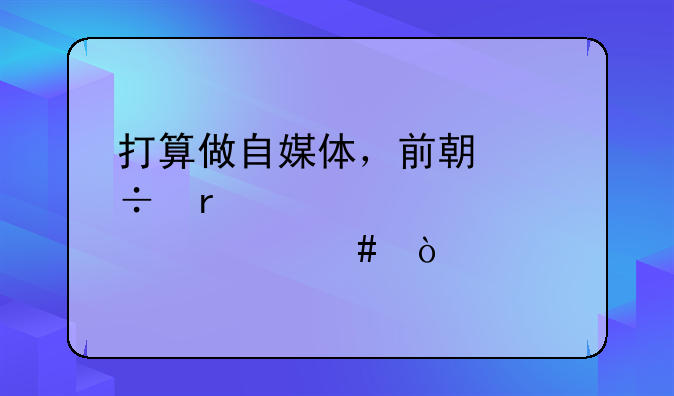 打算做自媒体，前期都需要准备什么？