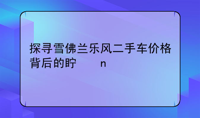 探寻雪佛兰乐风二手车价格背后的真相