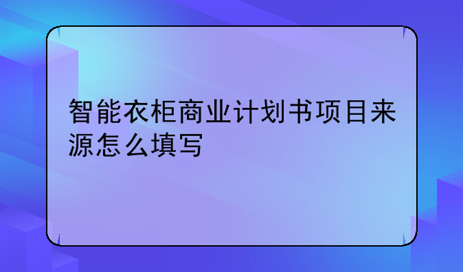 智能衣柜商业计划书项目来源怎么填写