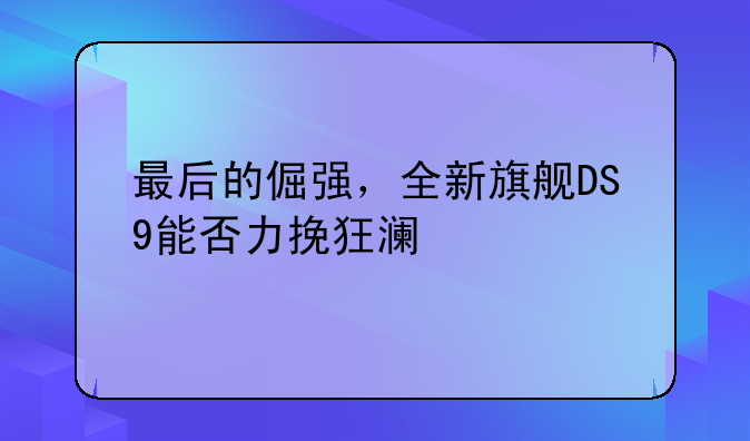 最后的倔强，全新旗舰DS9能否力挽狂澜