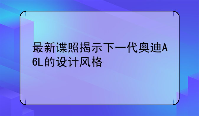 最新谍照揭示下一代奥迪A6L的设计风格