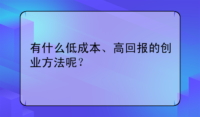 有什么低成本、高回报的创业方法呢？