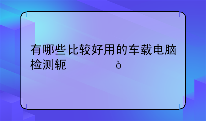 有哪些比较好用的车载电脑检测软件？