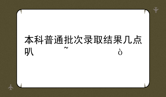 本科普通批次录取结果几点可以查询？