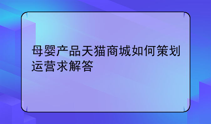 母婴产品天猫商城如何策划运营求解答