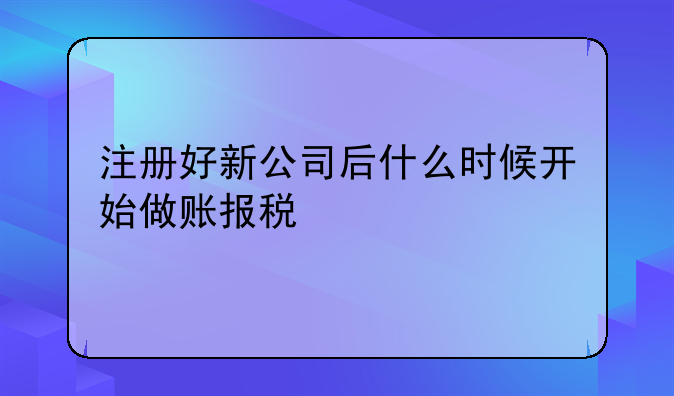 注册好新公司后什么时候开始做账报税