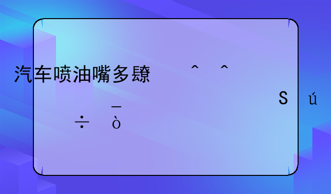 汽车喷油嘴多长时间清洗一次比较好？