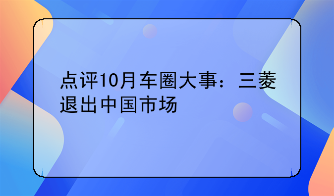 点评10月车圈大事：三菱退出中国市场/问界新M7大定破8万台