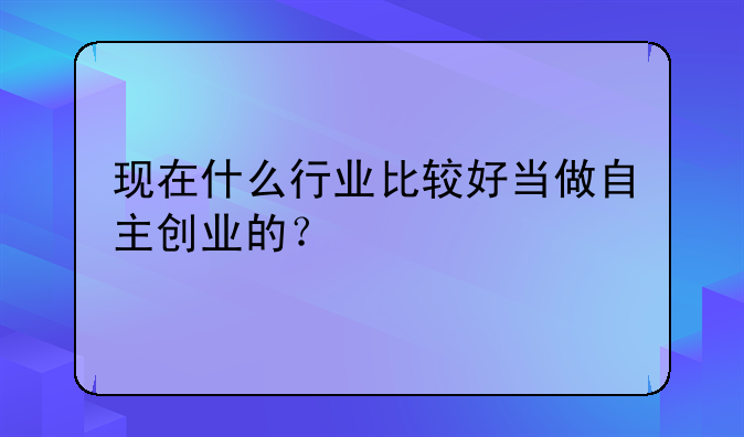 现在什么行业比较好当做自主创业的？