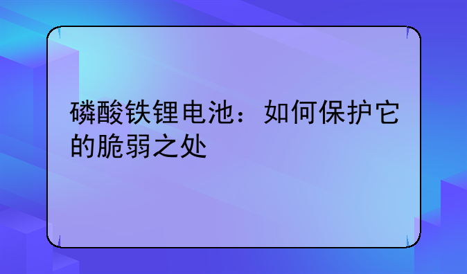 磷酸铁锂电池：如何保护它的脆弱之处