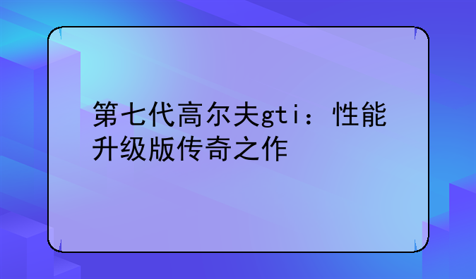 第七代高尔夫gti：性能升级版传奇之作