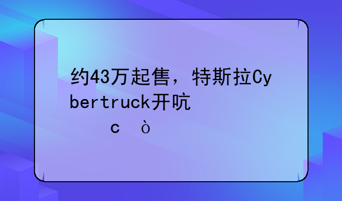 约43万起售，特斯拉Cybertruck开启交付！