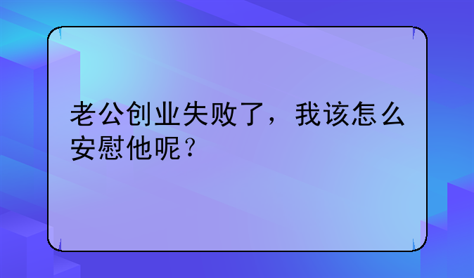 老公创业失败了，我该怎么安慰他呢？