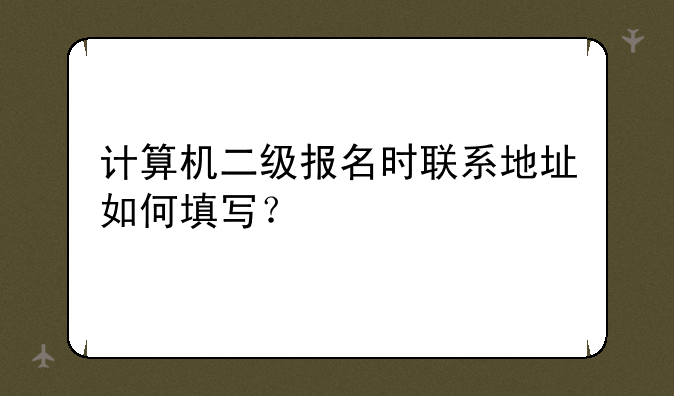 计算机二级报名时联系地址如何填写？
