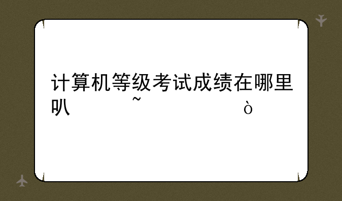 计算机等级考试成绩在哪里可以查询？