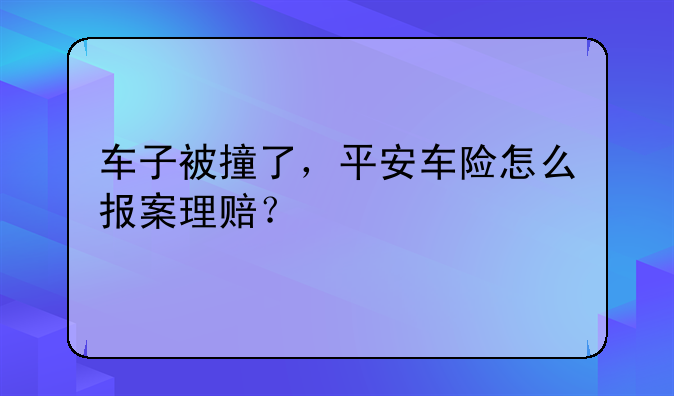 车子被撞了，平安车险怎么报案理赔？