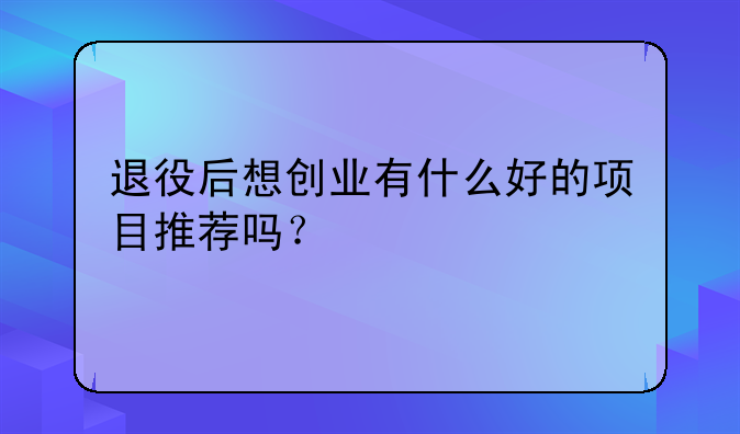 退役后想创业有什么好的项目推荐吗？