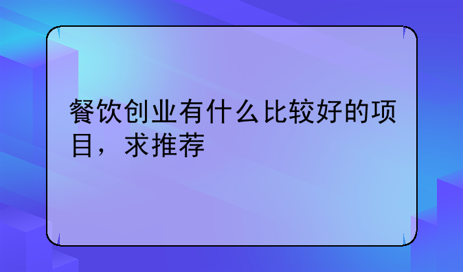 餐饮创业有什么比较好的项目，求推荐