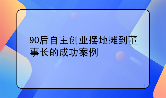 90后自主创业摆地摊到董事长的成功案例