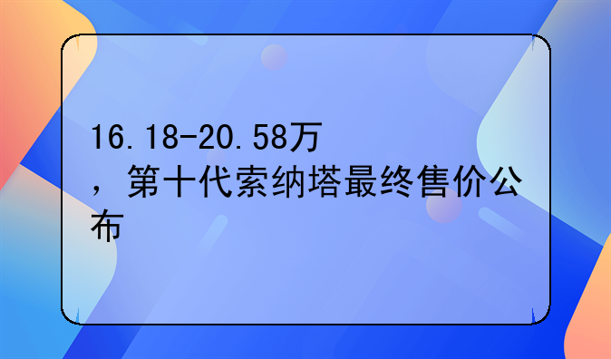 16.18-20.58万，第十代索纳塔最终售价公布