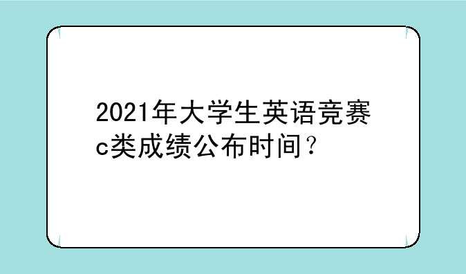 2021年大学生英语竞赛c类成绩公布时间？
