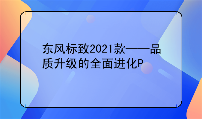 东风标致2021款——品质升级的全面进化P