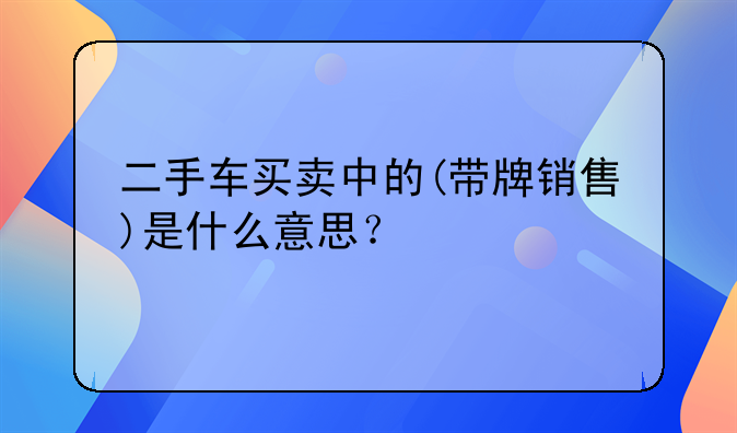 二手车买卖中的(带牌销售)是什么意思？