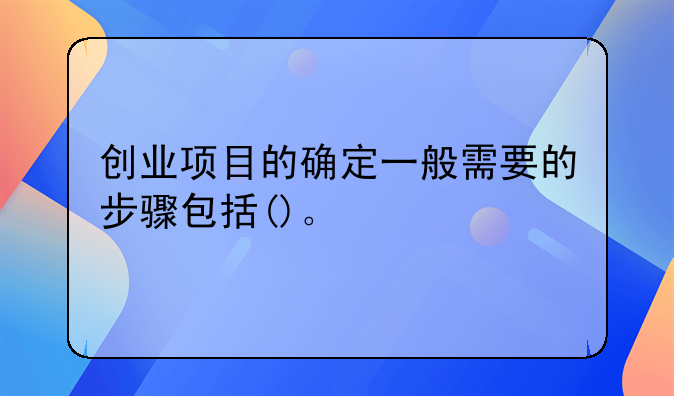 创业项目的确定一般需要的步骤包括()。