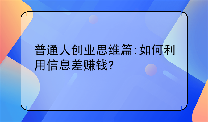 普通人创业思维篇:如何利用信息差赚钱?