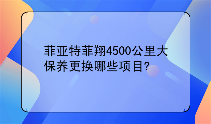 菲亚特菲翔4500公里大保养更换哪些项目?