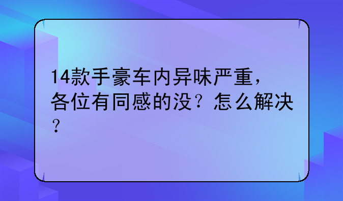 14款手豪车内异味严重，各位有同感的没？怎么解决？