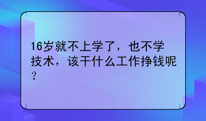 16岁就不上学了，也不学技术，该干什么工作挣钱呢？