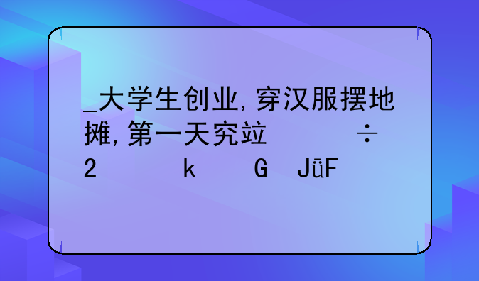 
大学生创业,穿汉服摆地摊,第一天究竟能挣多少钱呢?
