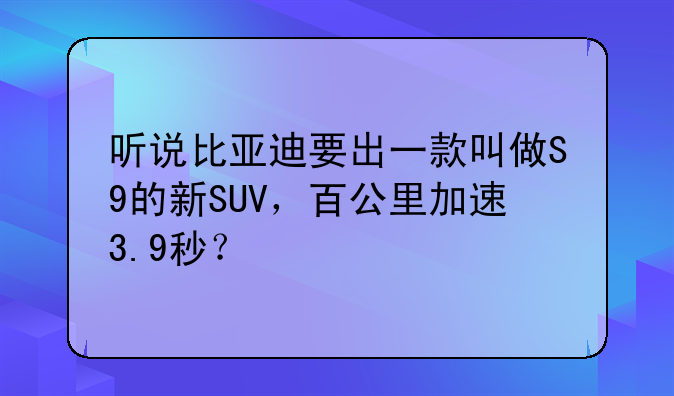 听说比亚迪要出一款叫做S9的新SUV，百公里加速3.9秒？